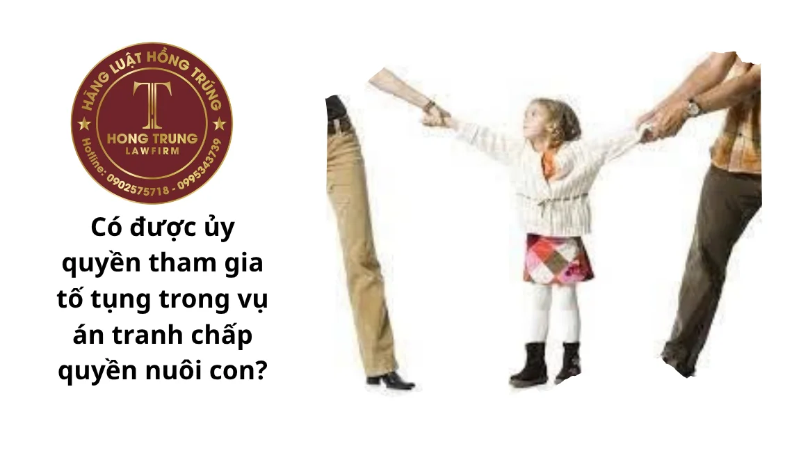 Có được ủy quyền tham gia tố tụng trong vụ án tranh chấp quyền nuôi con?
